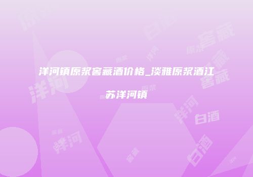 洋河镇原浆窖藏酒价格_淡雅原浆酒江苏洋河镇