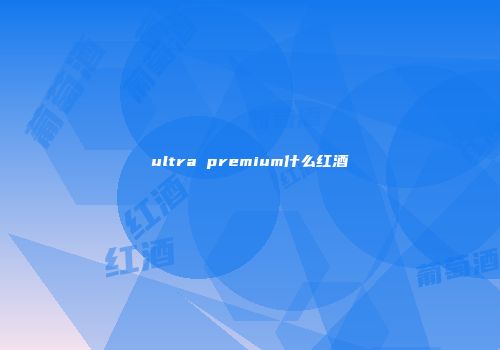 ultra premium什么红酒
