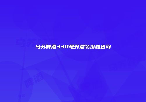乌苏啤酒330毫升灌装价格查询