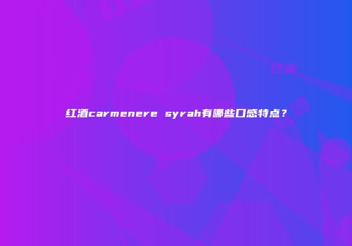 红酒carmenere syrah有哪些口感特点？