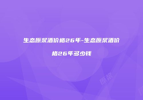 生态原浆酒价格26年-生态原浆酒价格26年多少钱