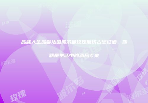 品味人生品尝法国波尔多玫瑰磨坊古堡红酒，你就是生活中的酒品专家