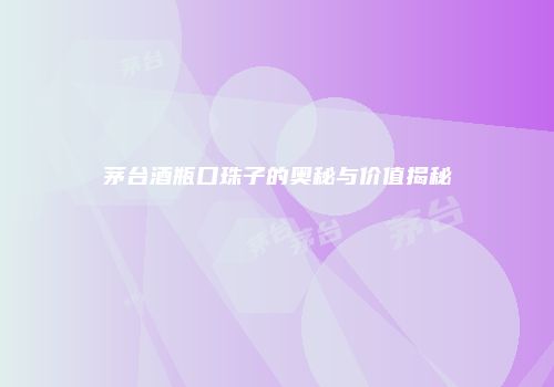 茅台酒瓶口珠子的奥秘与价值揭秘