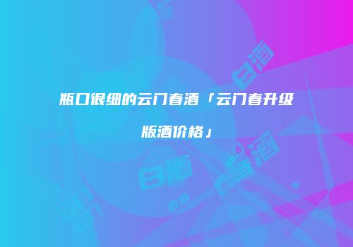 瓶口很细的云门春酒「云门春升级版酒价格」