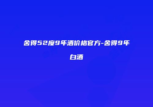 舍得52度9年酒价格官方-舍得9年白酒