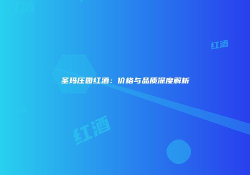 圣玛庄园红酒：价格与品质深度解析