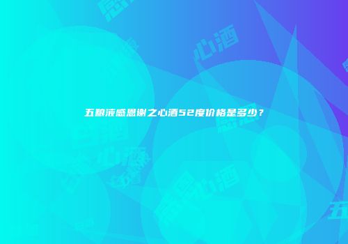五粮液感恩谢之心酒52度价格是多少？