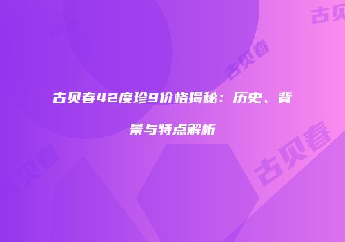 古贝春42度珍9价格揭秘：历史、背景与特点解析