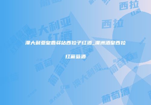 澳大利亚皇鹿驿站西拉子红酒_澳洲酒皇西拉红葡萄酒