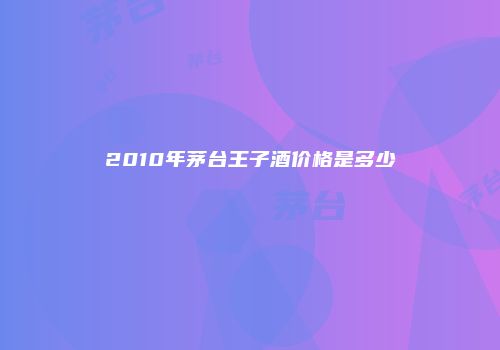 2010年茅台王子酒价格是多少