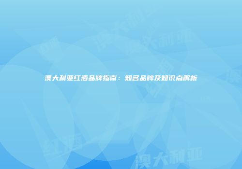 澳大利亚红酒品牌指南：知名品牌及知识点解析