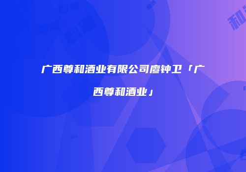 广西尊和酒业有限公司廖钟卫「广西尊和酒业」
