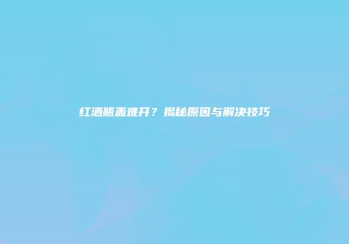 红酒瓶盖难开？揭秘原因与解决技巧