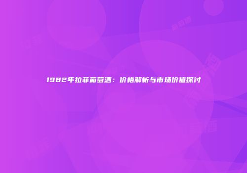 1982年拉菲葡萄酒：价格解析与市场价值探讨