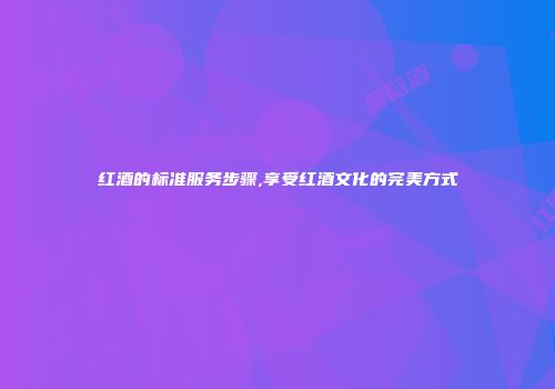 红酒的标准服务步骤,享受红酒文化的完美方式