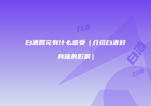 白酒喝完有什么感受（介绍白酒对身体的影响）