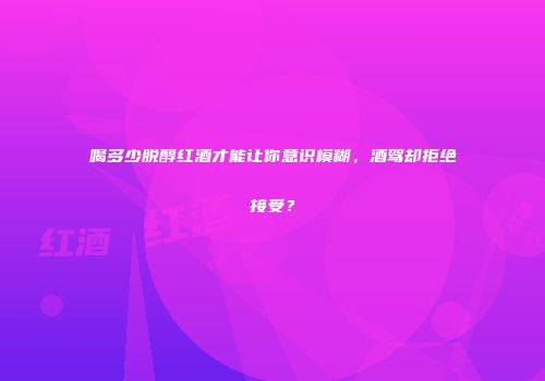 喝多少脱醇红酒才能让你意识模糊，酒驾却拒绝接受？
