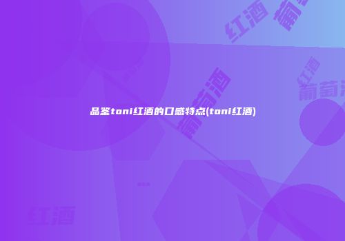 品鉴toni红酒的口感特点(toni红酒)