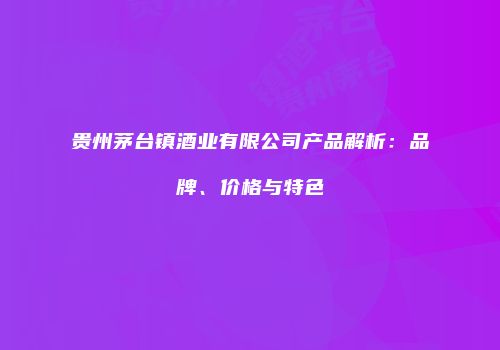 贵州茅台镇酒业有限公司产品解析：品牌、价格与特色
