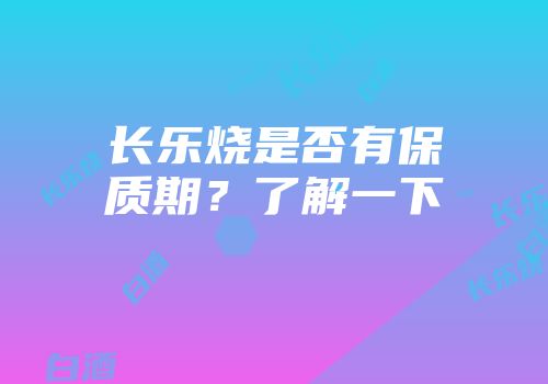 长乐烧是否有保质期？了解一下
