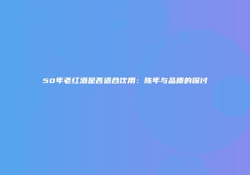 50年老红酒是否适合饮用：陈年与品质的探讨