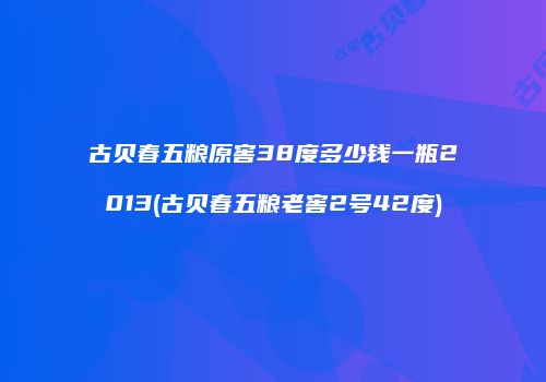 古贝春五粮原窖38度多少钱一瓶2013(古贝春五粮老窖2号42度)