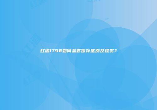红酒1798如何品尝保存鉴别及投资？