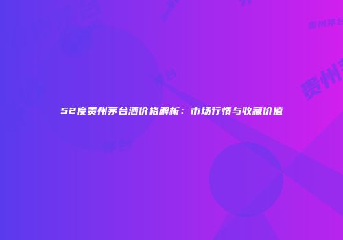 52度贵州茅台酒价格解析：市场行情与收藏价值