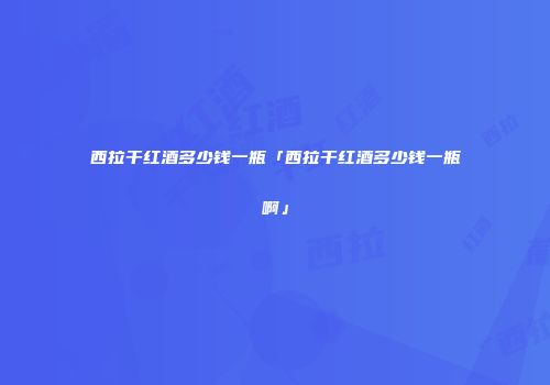 西拉干红酒多少钱一瓶「西拉干红酒多少钱一瓶啊」