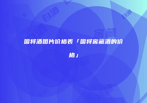 国将酒图片价格表「国将窖藏酒的价格」