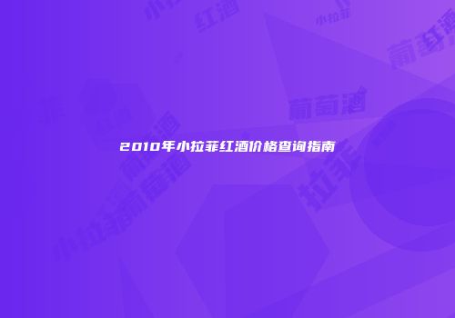 2010年小拉菲红酒价格查询指南