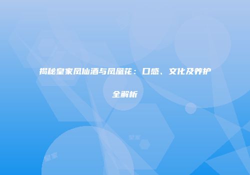 揭秘皇家凤仙酒与凤凰花：口感、文化及养护全解析