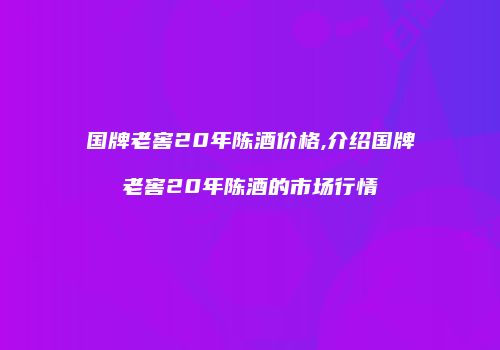 国牌老窖20年陈酒价格,介绍国牌老窖20年陈酒的市场行情