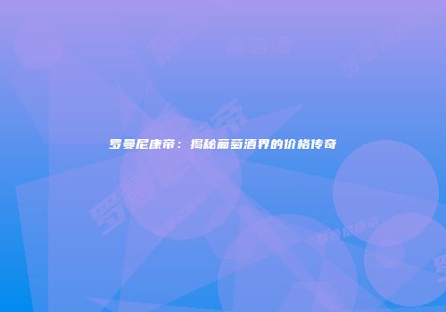 罗曼尼康帝：揭秘葡萄酒界的价格传奇