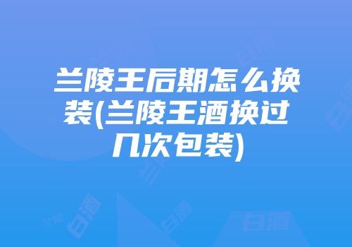 兰陵王后期怎么换装(兰陵王酒换过几次包装)