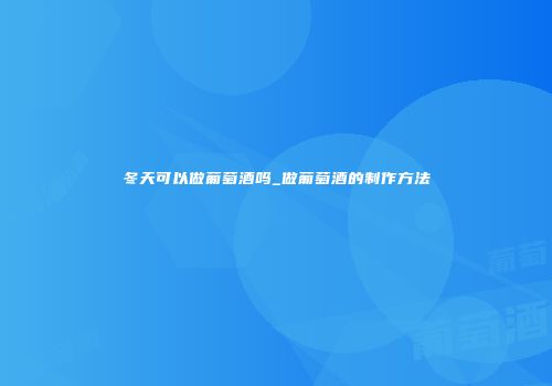 冬天可以做葡萄酒吗_做葡萄酒的制作方法