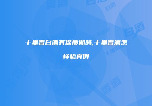 十里香白酒有保质期吗,十里香酒怎样验真假