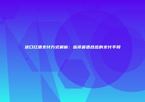 进口红酒支付方式解析：选择最适合您的支付手段