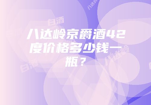 八达岭京爵酒42度价格多少钱一瓶？