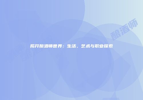 揭开酿酒师世界：生活、艺术与职业探索
