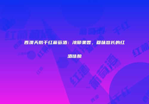 西澳天鹅干红葡萄酒：浓郁果香，回味悠长的红酒佳酿
