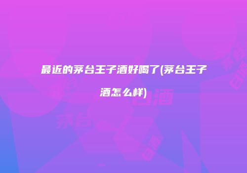 最近的茅台王子酒好喝了(茅台王子酒怎么样)