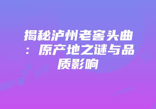 揭秘泸州老窖头曲：原产地之谜与品质影响