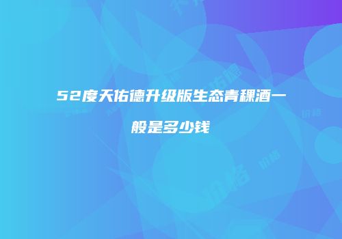 52度天佑德升级版生态青稞酒一般是多少钱