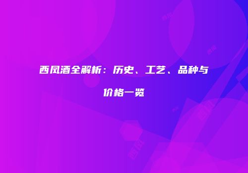 西凤酒全解析：历史、工艺、品种与价格一览
