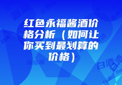 红色永福酱酒价格分析（如何让你买到最划算的价格）