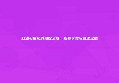 红酒与雪茄的绝配之谜：独特享受与品鉴之道