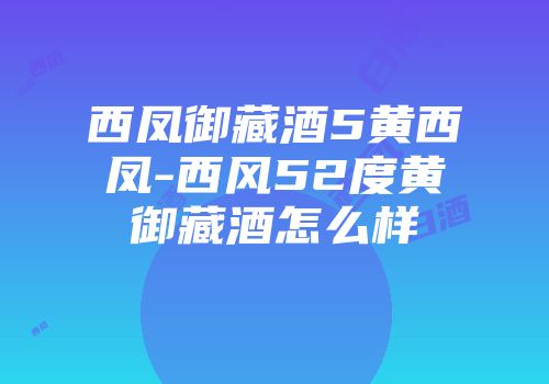 西凤御藏酒5黄西凤-西风52度黄御藏酒怎么样