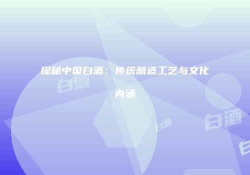 探秘中国白酒：传统酿造工艺与文化内涵
