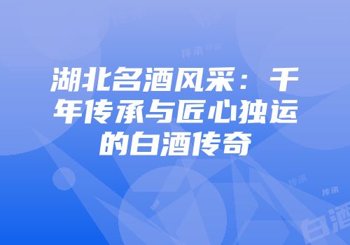 湖北名酒风采：千年传承与匠心独运的白酒传奇